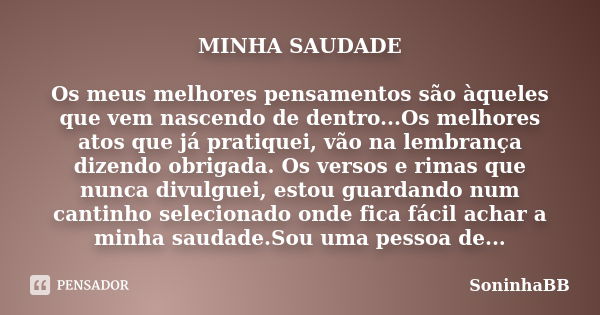 MINHA SAUDADE Os meus melhores pensamentos são àqueles que vem nascendo de dentro...Os melhores atos que já pratiquei, vão na lembrança dizendo obrigada. Os ver... Frase de SoninhaBB.