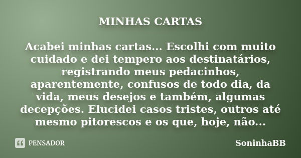 MINHAS CARTAS Acabei minhas cartas... Escolhi com muito cuidado e dei tempero aos destinatários, registrando meus pedacinhos, aparentemente, confusos de todo di... Frase de SoninhaBB.