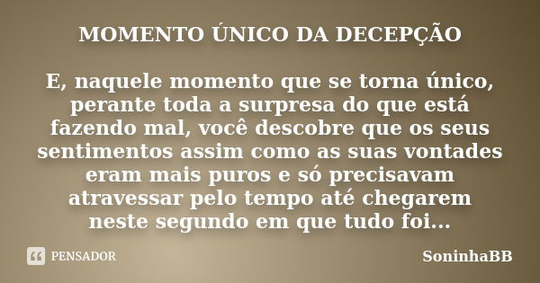 MOMENTO ÚNICO DA DECEPÇÃO E, naquele momento que se torna único, perante toda a surpresa do que está fazendo mal, você descobre que os seus sentimentos assim co... Frase de SoninhaBB.