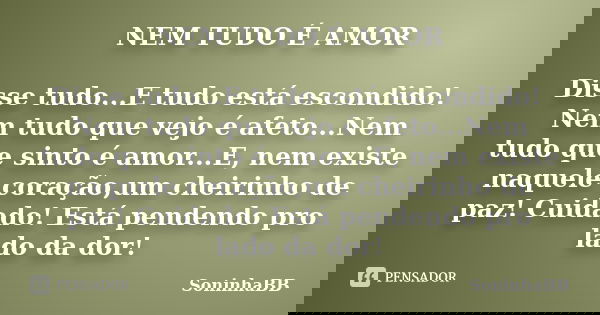 NEM TUDO É AMOR Disse tudo...E tudo está escondido! Nem tudo que vejo é afeto...Nem tudo que sinto é amor...E, nem existe naquele coração,um cheirinho de paz! C... Frase de SoninhaBB.