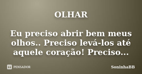 OLHAR Eu preciso abrir bem meus olhos.. Preciso levá-los até aquele coração! Preciso...... Frase de SoninhaBB.