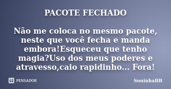 PACOTE FECHADO Não me coloca no mesmo pacote, neste que você fecha e manda embora!Esqueceu que tenho magia?Uso dos meus poderes e atravesso,caio rapidinho... Fo... Frase de SoninhaBB.