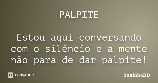 PALPITE Estou aqui conversando com o silêncio e a mente não para de dar palpite!... Frase de SoninhaBB.