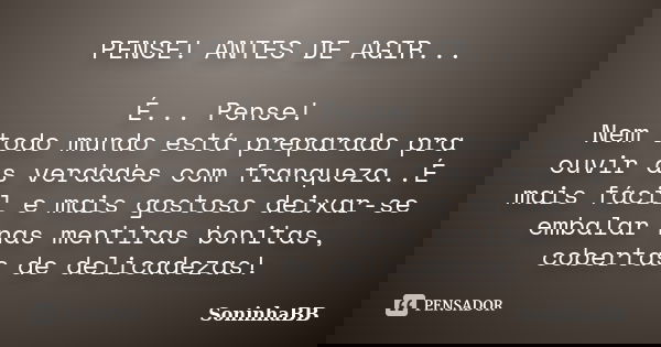 PENSE! ANTES DE AGIR... É... Pense! Nem todo mundo está preparado pra ouvir as verdades com franqueza..É mais fácil e mais gostoso deixar-se embalar nas mentira... Frase de SoninhaBB.