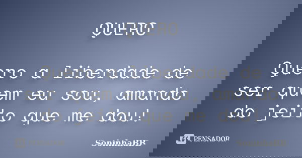 QUERO Quero a liberdade de ser quem eu sou, amando do jeito que me dou!... Frase de SoninhaBB.