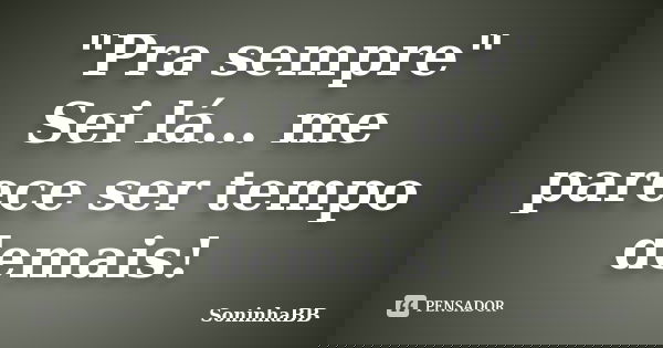 "Pra sempre" Sei lá... me parece ser tempo demais!... Frase de SoninhaBB.