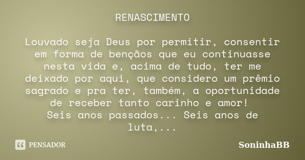 RENASCIMENTO Louvado seja Deus por permitir, consentir em forma de bençãos que eu continuasse nesta vida e, acima de tudo, ter me deixado por aqui, que consider... Frase de SoninhaBB.