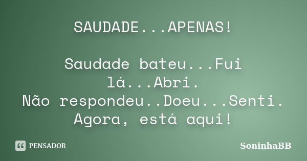 SAUDADE...APENAS! Saudade bateu...Fui lá...Abri. Não respondeu..Doeu...Senti. Agora, está aqui!... Frase de SoninhaBB.