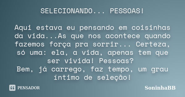 SELECIONANDO... PESSOAS! Aqui estava eu pensando em coisinhas da vida...As que nos acontece quando fazemos força pra sorrir... Certeza, só uma: ela, a vida, ape... Frase de SoninhaBB.