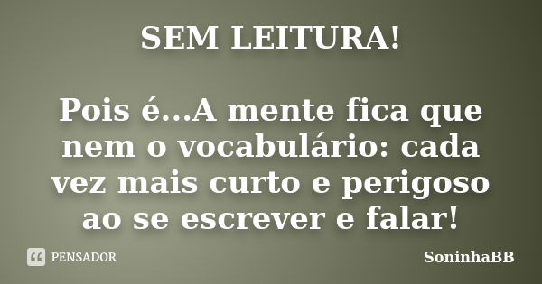 SEM LEITURA! Pois é...A mente fica que nem o vocabulário: cada vez mais curto e perigoso ao se escrever e falar!... Frase de SoninhaBB.