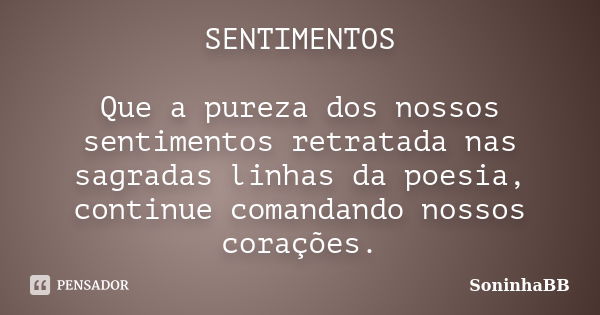 SENTIMENTOS Que a pureza dos nossos sentimentos retratada nas sagradas linhas da poesia, continue comandando nossos corações.... Frase de SoninhaBB.