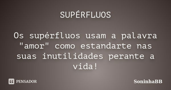 SUPÉRFLUOS Os supérfluos usam a palavra "amor" como estandarte nas suas inutilidades perante a vida!... Frase de SoninhaBB.