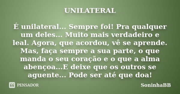 UNILATERAL É unilateral... Sempre foi! Pra qualquer um deles... Muito mais verdadeiro e leal. Agora, que acordou, vê se aprende. Mas, faça sempre a sua parte, o... Frase de SoninhaBB.