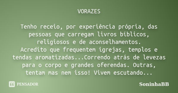 VORAZES Tenho receio, por experiência própria, das pessoas que carregam livros bíblicos, religiosos e de aconselhamentos. Acredito que frequentem igrejas, templ... Frase de SoninhaBB.