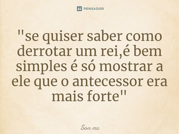 ⁠"se quiser saber como derrotar um rei,é bem simples é só mostrar a ele que o antecessor era mais forte"... Frase de Son mc.