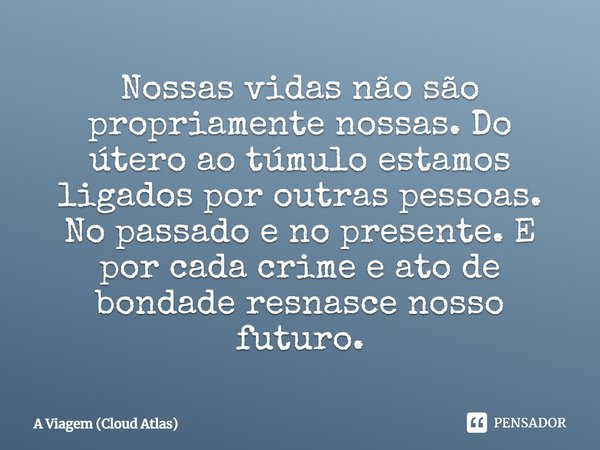 Nossas vidas não são propriamente nossas. Do útero ao túmulo estamos ligados por outras pessoas. No passado e no presente. E por cada crime e ato de bondade res... Frase de A Viagem (Cloud Atlas).