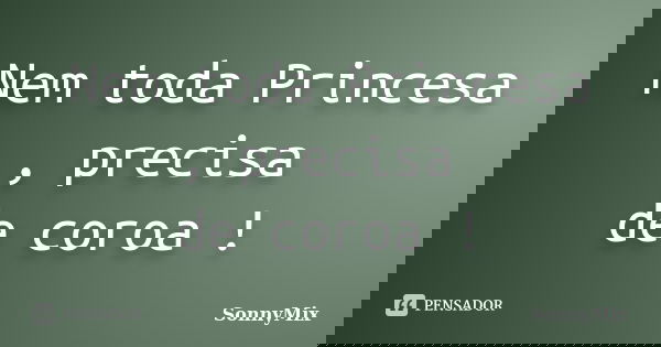Nem toda Princesa , precisa de coroa !... Frase de SonnyMix.