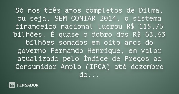 Só nos três anos completos de Dilma, ou seja, SEM CONTAR 2014, o sistema financeiro nacional lucrou R$ 115,75 bilhões. É quase o dobro dos R$ 63,63 bilhões soma