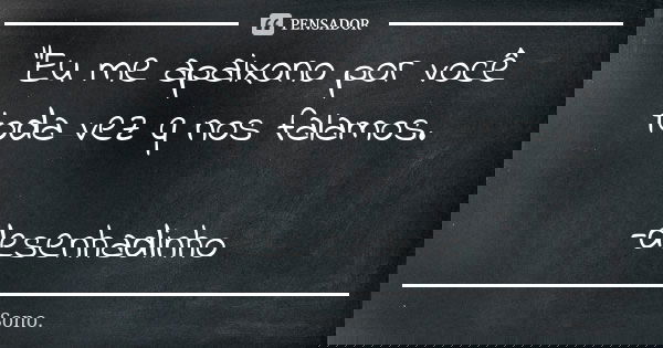 "Eu me apaixono por você toda vez q nos falamos. -desenhadinho... Frase de 