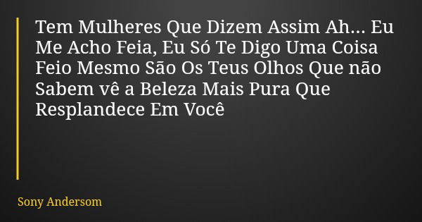 Tem Mulheres Que Dizem Assim Ah... Eu Me Acho Feia, Eu Só Te Digo Uma Coisa Feio Mesmo São Os Teus Olhos Que não Sabem vê a Beleza Mais Pura Que Resplandece Em ... Frase de Sony Andersom.