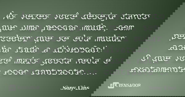 Às vezes você deseja tanto que uma pessoa mude, sem perceber que se ela mudar acaba toda a diversão! O que você mais gosta nela é exatamente esse contraste...... Frase de Sony Lins.