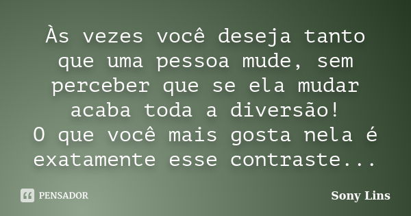 Às vezes você deseja tanto que uma pessoa mude, sem perceber que se ela mudar acaba toda a diversão! O que você mais gosta nela é exatamente esse contraste...... Frase de Sony Lins.