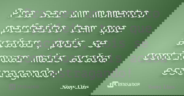 Pra ser um momento perfeito tem que acabar, pois se continuar mais acaba estragando!... Frase de Sony Lins.