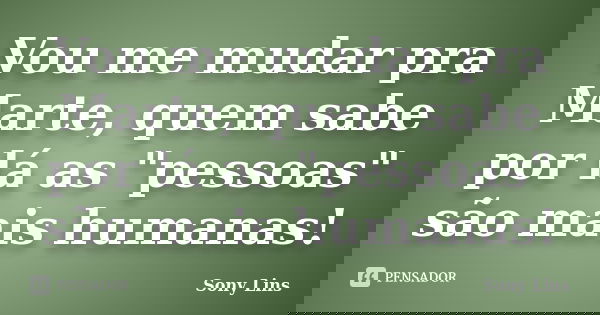 Vou me mudar pra Marte, quem sabe por lá as "pessoas" são mais humanas!... Frase de Sony Lins.