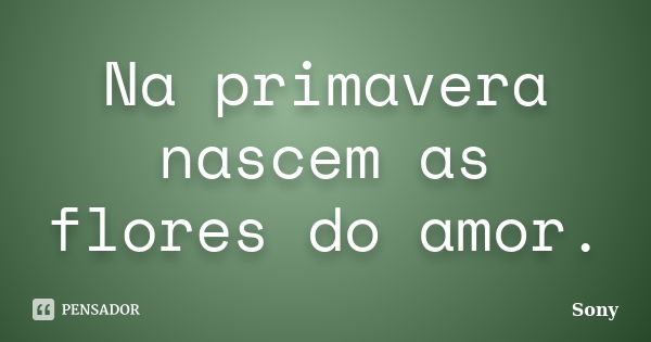 Na primavera nascem as flores do amor.... Frase de Sony.