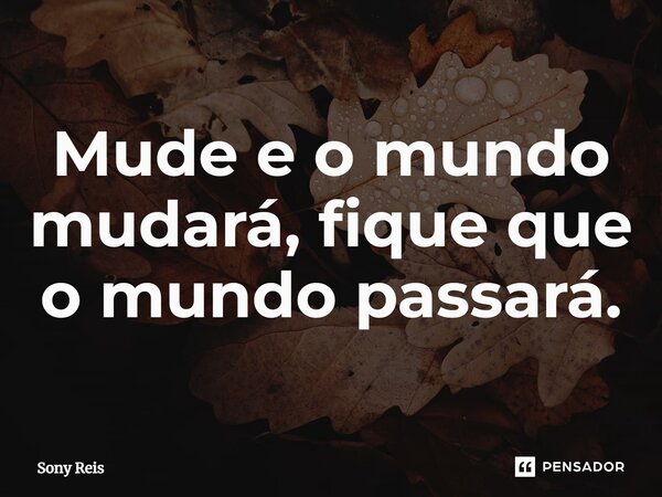 ⁠Mude e o mundo mudará, fique que o mundo passará.... Frase de Sony Reis.