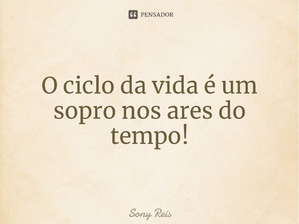 ⁠O ciclo da vida é um sopro nos ares do tempo!... Frase de Sony Reis.