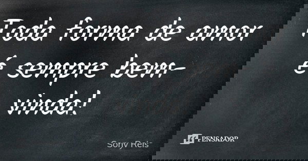 Toda forma de amor é sempre bem-vinda!... Frase de Sony Reis.