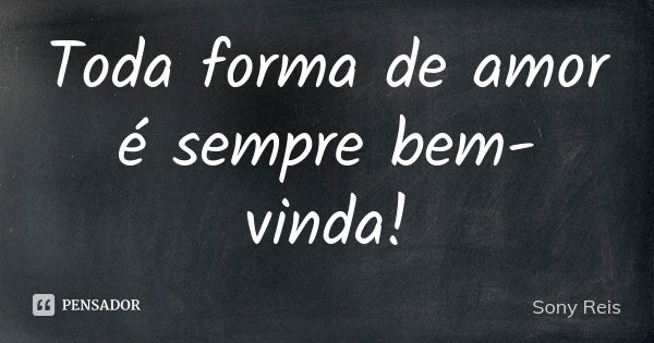 Toda forma de amor é sempre bem-vinda!... Frase de Sony Reis.