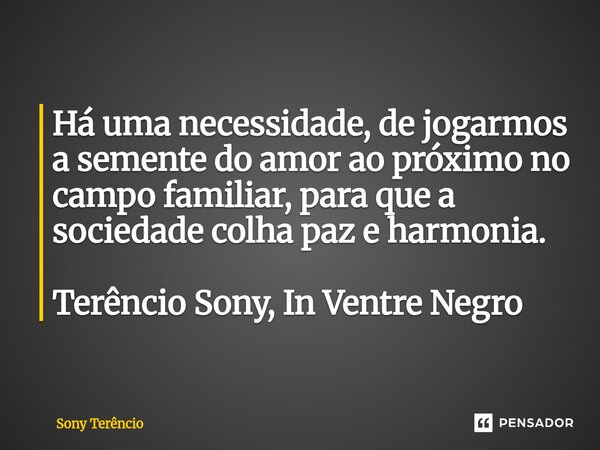 ⁠Há uma necessidade, de jogarmos a semente do amor ao próximo no campo familiar, para que a sociedade colha paz e harmonia. Terêncio Sony, In Ventre Negro... Frase de Sony Terêncio.