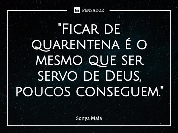 "Ficar de quarentena é o mesmo que ser servo de Deus, poucos conseguem."⁠... Frase de Sonya Maia.