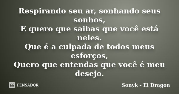 Respirando seu ar, sonhando seus sonhos, E quero que saibas que você está neles. Que é a culpada de todos meus esforços, Quero que entendas que você é meu desej... Frase de Sonyk - El Dragon.