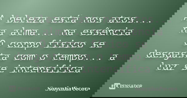 A beleza está nos atos... na alma... na essência O corpo fisico se desgasta com o tempo... a luz se intensifica... Frase de SonynhaPecora.