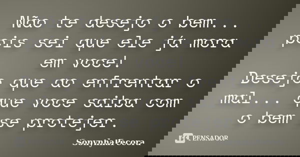 Não te desejo o bem... pois sei que ele já mora em voce! Desejo que ao enfrentar o mal... que voce saiba com o bem se protejer.... Frase de SonynhaPecora.