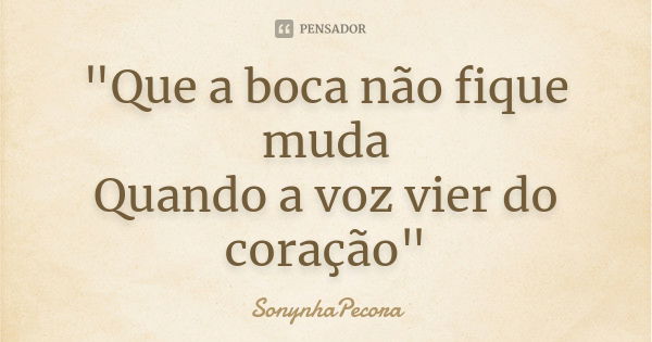 "Que a boca não fique muda Quando a voz vier do coração"... Frase de SonynhaPecora.