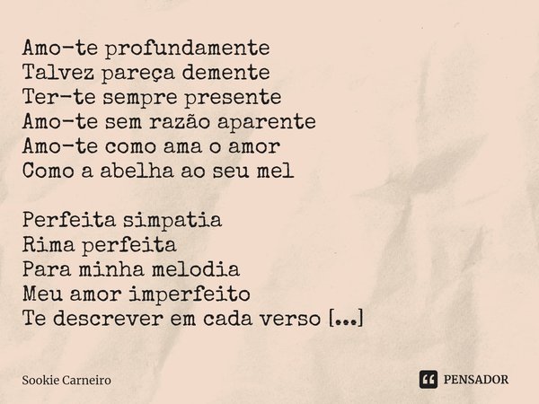 ⁠Amo-te profundamente
Talvez pareça demente
Ter-te sempre presente
Amo-te sem razão aparente
Amo-te como ama o amor
Como a abelha ao seu mel Perfeita simpatia
R... Frase de Sookie Carneiro.