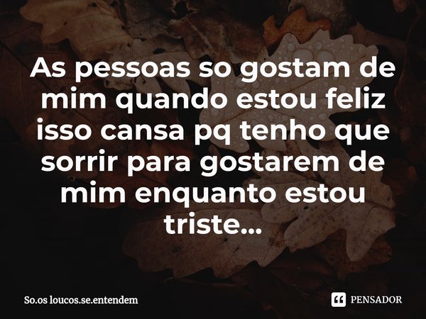 As pessoas so gostam de mim quando estou feliz isso cansa pq tenho que sorrir para gostarem de mim enquanto estou triste...⁠... Frase de So.os loucos.se.entendem.
