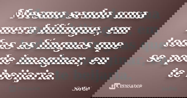 Mesmo sendo uma mera bilíngue, em todas as línguas que se pode imaginar, eu te beijaria.... Frase de SoPat.