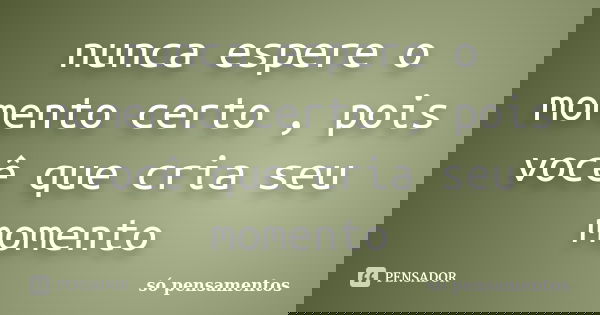 nunca espere o momento certo , pois você que cria seu momento... Frase de Só Pensamentos.