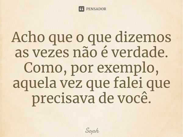 ⁠Acho que o que dizemos as vezes não é verdade.
Como, por exemplo, aquela vez que falei que precisava de você.... Frase de Soph.
