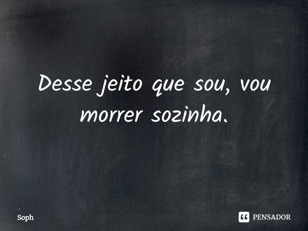 Desse jeito que sou, vou morrer sozinha.⁠... Frase de Soph.