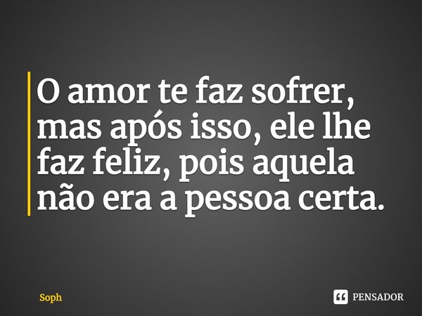 ⁠O amor te faz sofrer, mas após isso, ele lhe faz feliz, pois aquela não era a pessoa certa.... Frase de Soph.