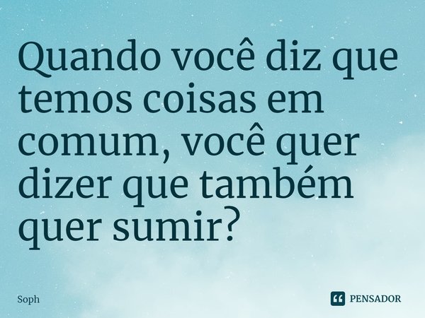 ⁠Quando você diz que temos coisas em comum, você quer dizer que também quer sumir?... Frase de Soph.