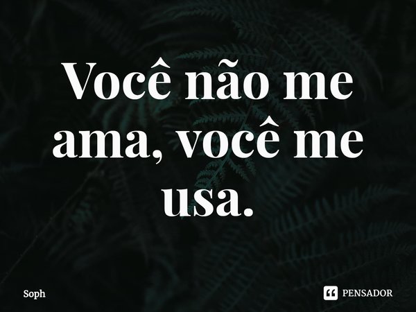 Você não me ama, você me usa.⁠... Frase de Soph.