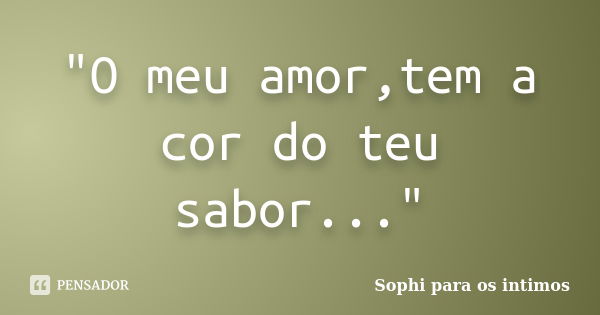 "O meu amor,tem a cor do teu sabor..."... Frase de Sophi para os intimos.