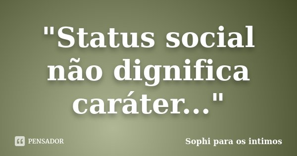 "Status social não dignifica caráter..."... Frase de Sophi para os íntimos.